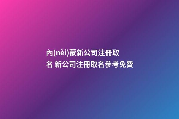 內(nèi)蒙新公司注冊取名 新公司注冊取名參考免費-第1張-公司起名-玄機派